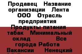 Продавец › Название организации ­ Лента, ООО › Отрасль предприятия ­ Продукты питания, табак › Минимальный оклад ­ 26 000 - Все города Работа » Вакансии   . Ненецкий АО,Великовисочное с.
